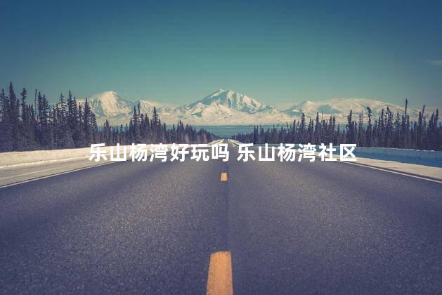 乐山杨湾好玩吗 乐山杨湾社区